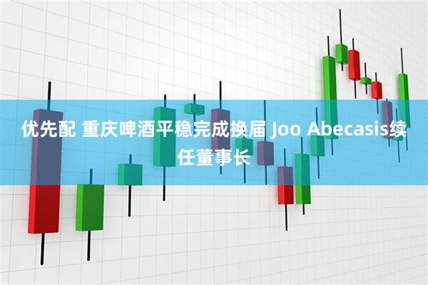 优先配 重庆啤酒平稳完成换届 Joo Abecasis续任董事长