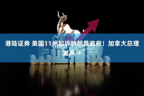 港陆证券 美国11州起诉特朗普政府！加拿大总理发声→