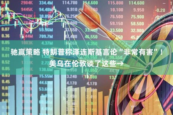 驰赢策略 特朗普称泽连斯基言论“非常有害”！美乌在伦敦谈了这些→