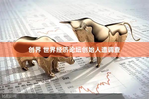 创界 世界经济论坛创始人遭调查