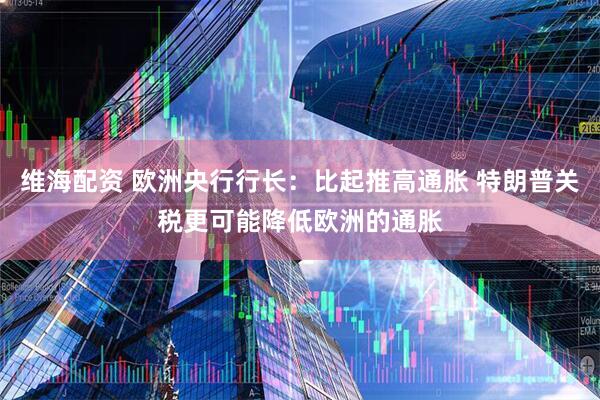 维海配资 欧洲央行行长：比起推高通胀 特朗普关税更可能降低欧洲的通胀