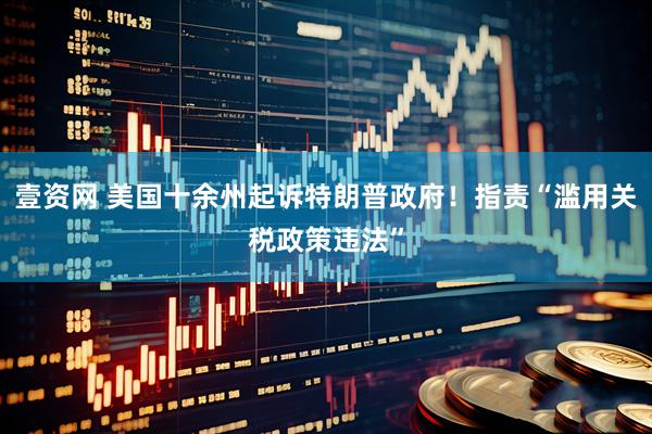 壹资网 美国十余州起诉特朗普政府！指责“滥用关税政策违法”