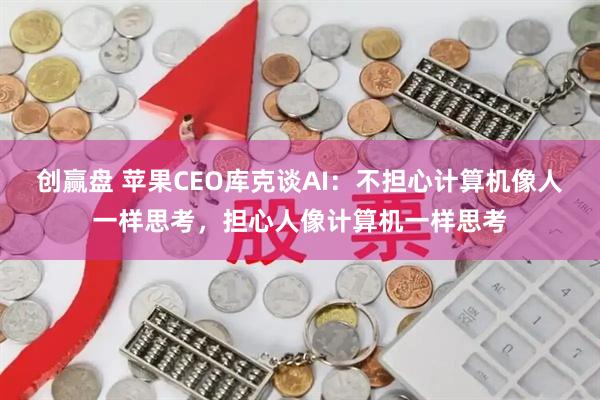 创赢盘 苹果CEO库克谈AI：不担心计算机像人一样思考，担心人像计算机一样思考