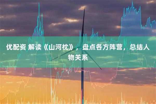 优配资 解读《山河枕》，盘点各方阵营，总结人物关系