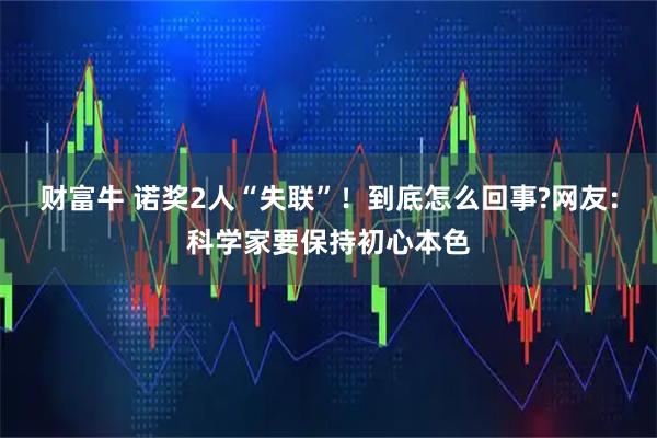 财富牛 诺奖2人“失联”！到底怎么回事?网友：科学家要保持初心本色