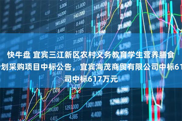 快牛盘 宜宾三江新区农村义务教育学生营养膳食改善计划采购项目中标公告，宜宾海茂商贸有限公司中标617万元