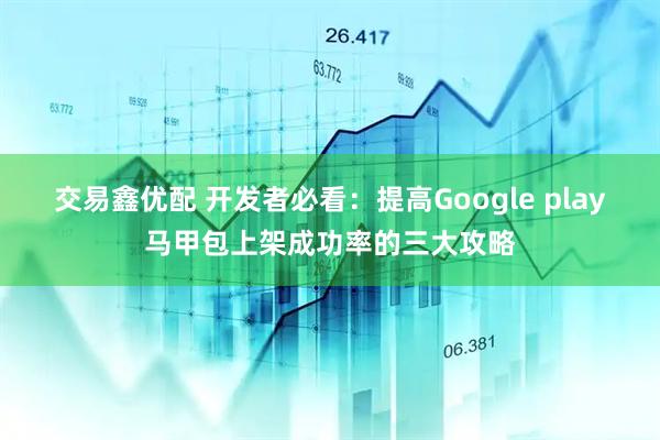 交易鑫优配 开发者必看：提高Google play马甲包上架成功率的三大攻略