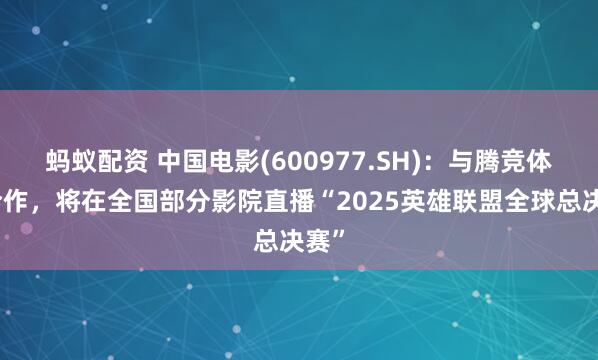 蚂蚁配资 中国电影(600977.SH)：与腾竞体育合作，将在全国部分影院直播“2025英雄联盟全球总决赛”
