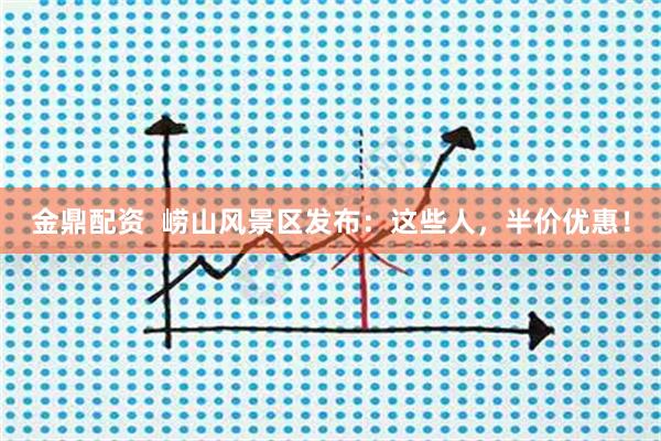 金鼎配资  崂山风景区发布：这些人，半价优惠！