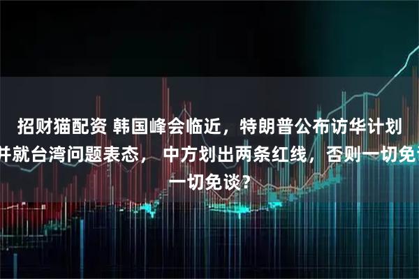 招财猫配资 韩国峰会临近，特朗普公布访华计划，并就台湾问题表态， 中方划出两条红线，否则一切免谈？