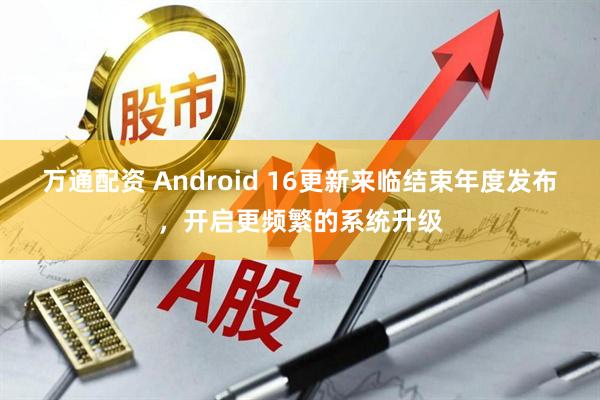 万通配资 Android 16更新来临结束年度发布，开启更频繁的系统升级