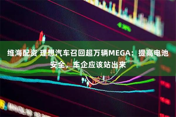 维海配资 理想汽车召回超万辆MEGA：提高电池安全，车企应该站出来