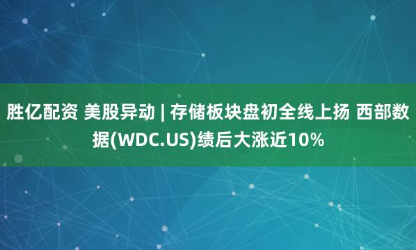 胜亿配资 美股异动 | 存储板块盘初全线上扬 西部数据(WDC.US)绩后大涨近10%