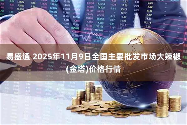 易盛通 2025年11月9日全国主要批发市场大辣椒(金塔)价格行情