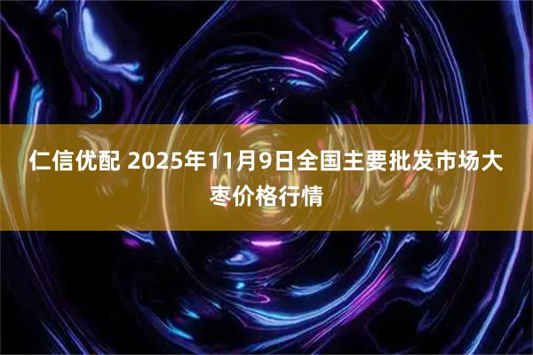 仁信优配 2025年11月9日全国主要批发市场大枣价格行情