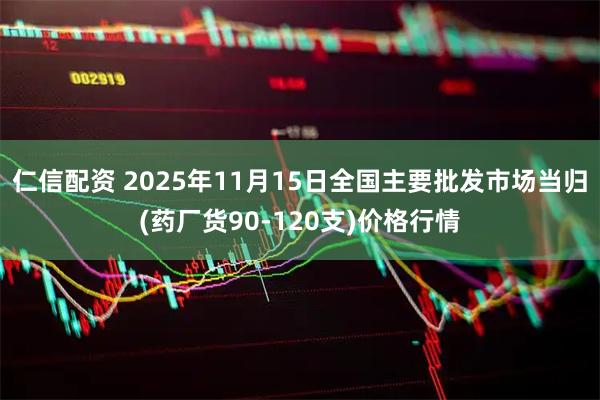 仁信配资 2025年11月15日全国主要批发市场当归(药厂货90-120支)价格行情