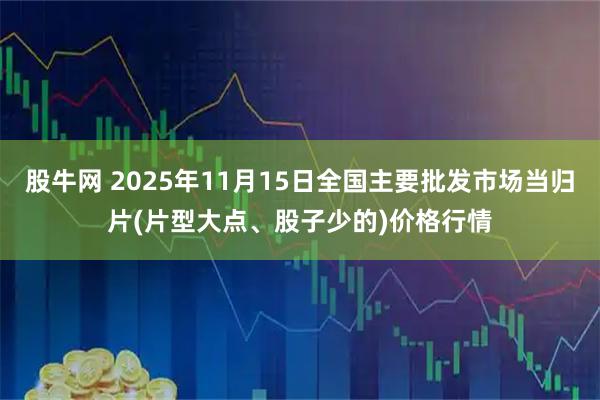 股牛网 2025年11月15日全国主要批发市场当归片(片型大点、股子少的)价格行情
