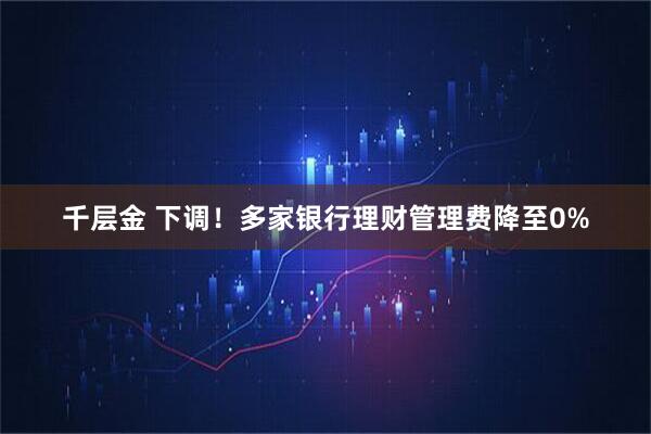 千层金 下调！多家银行理财管理费降至0%