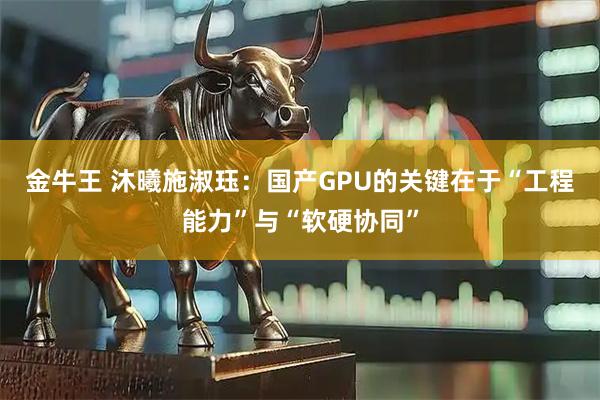 金牛王 沐曦施淑珏：国产GPU的关键在于“工程能力”与“软硬协同”