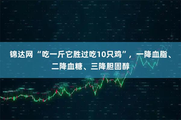 锦达网 “吃一斤它胜过吃10只鸡”，一降血脂、二降血糖、三降胆固醇