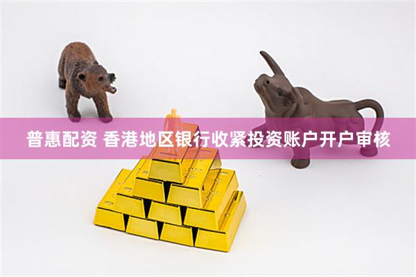 普惠配资 香港地区银行收紧投资账户开户审核