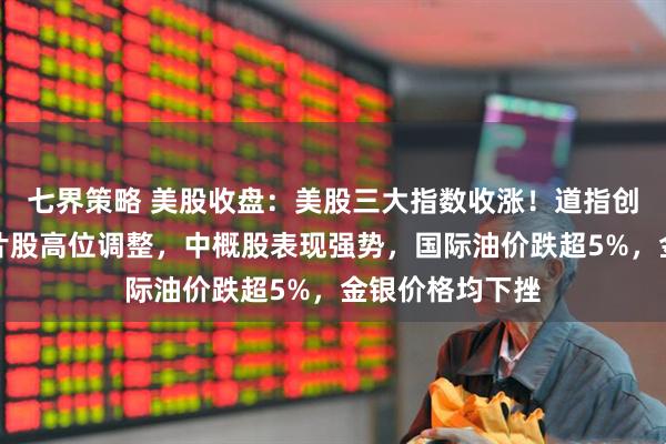 七界策略 美股收盘：美股三大指数收涨！道指创历史新高，芯片股高位调整，中概股表现强势，国际油价跌超5%，金银价格均下挫