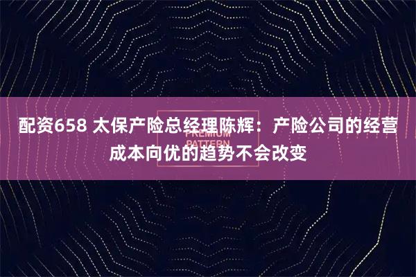 配资658 太保产险总经理陈辉：产险公司的经营成本向优的趋势不会改变